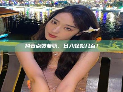 晋江抖音点赞兼职，日入轻松几百！