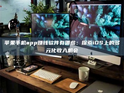 晋江苹果手机app赚钱软件有哪些：探索iOS上的多元化收入机会