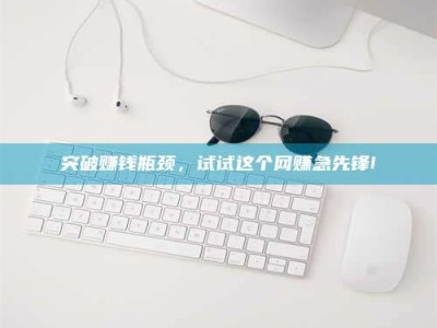 晋江突破赚钱瓶颈，试试这个网赚急先锋!