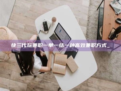 晋江快三代玩兼职一单一结一种高效兼职方式_