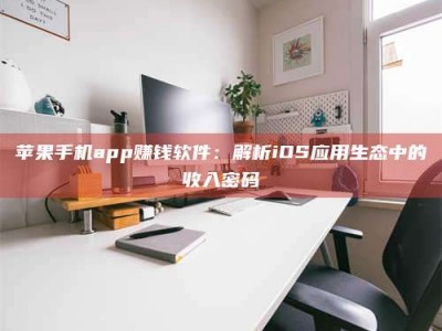 晋江苹果手机app赚钱软件：解析iOS应用生态中的收入密码