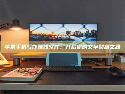 晋江苹果手机写作赚钱软件：开启你的文字财富之路