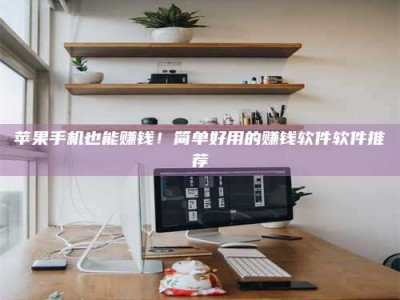 晋江苹果手机也能赚钱！简单好用的赚钱软件软件推荐