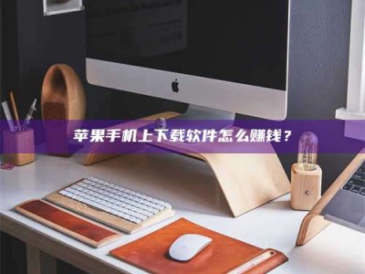 晋江苹果手机上下载软件怎么赚钱？