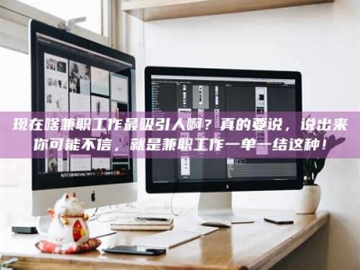 晋江现在啥兼职工作最吸引人啊？真的要说，说出来你可能不信，就是兼职工作一单一结这种！