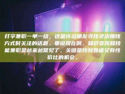 晋江打字兼职一单一结，这是许多朋友寻找灵活赚钱方式时关注的话题。要说现在啊，知识变现和技能兼职是越来越常见了，关键是找到靠谱又有性价比的机会。
