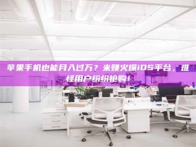 晋江苹果手机也能月入过万？米赚火爆iOS平台，难怪用户纷纷抢购！