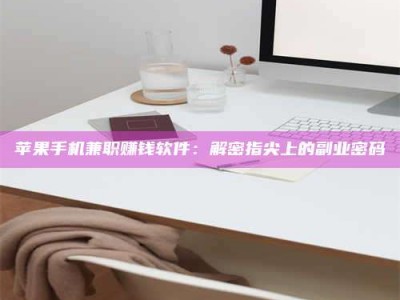 晋江苹果手机兼职赚钱软件：解密指尖上的副业密码