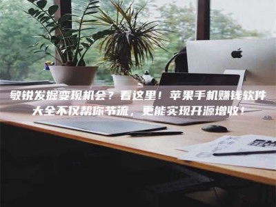 晋江敏锐发掘变现机会？看这里！苹果手机赚钱软件大全不仅帮你节流，更能实现开源增收！