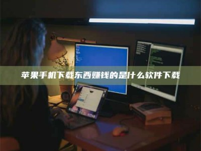 晋江苹果手机下载东西赚钱的是什么软件下载