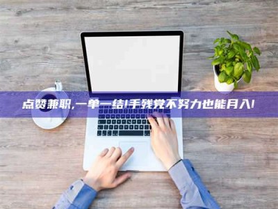 晋江点赞兼职,一单一结!手残党不努力也能月入!